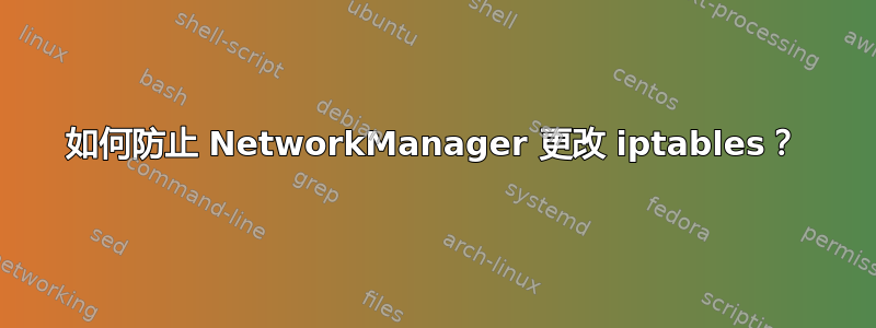 如何防止 NetworkManager 更改 iptables？