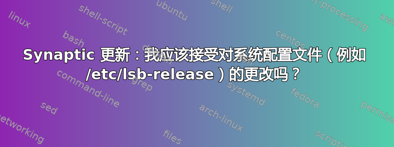 Synaptic 更新：我应该接受对系统配置文件（例如 /etc/lsb-release）的更改吗？