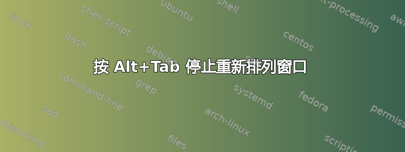 按 Alt+Tab 停止重新排列窗口