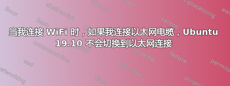 当我连接 WiFi 时，如果我连接以太网电缆，Ubuntu 19.10 不会切换到以太网连接