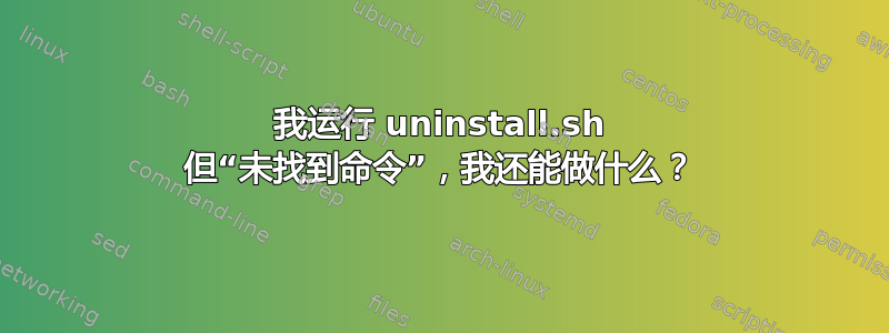 我运行 uninstall.sh 但“未找到命令”，我还能做什么？