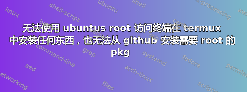 无法使用 ubuntus root 访问终端在 termux 中安装任何东西，也无法从 github 安装需要 root 的 pkg 