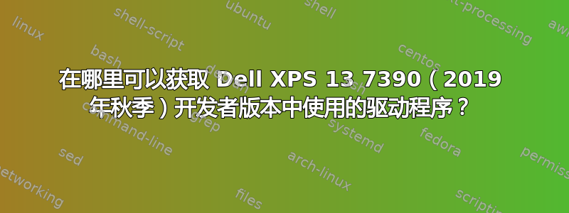 在哪里可以获取 Dell XPS 13 7390（2019 年秋季）开发者版本中使用的驱动程序？