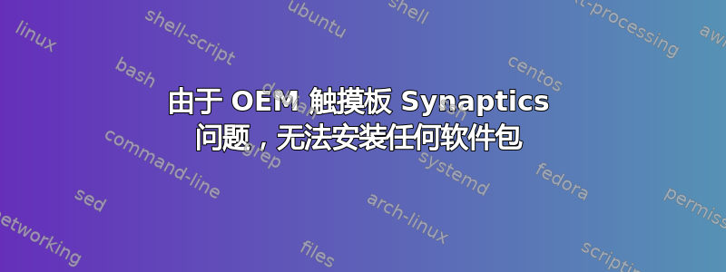 由于 OEM 触摸板 Synaptics 问题，无法安装任何软件包