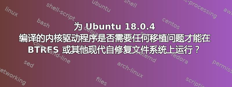 为 Ubuntu 18.0.4 编译的内核驱动程序是否需要任何移植问题才能在 BTRFS 或其他现代自修复文件系统上运行？