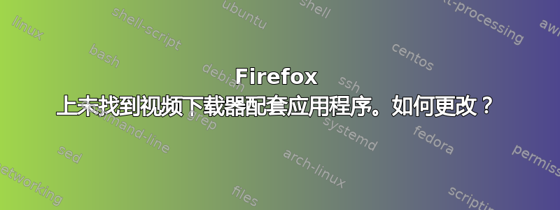 Firefox 上未找到视频下载器配套应用程序。如何更改？