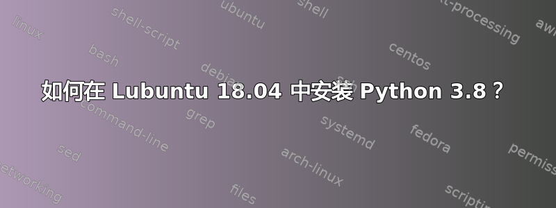 如何在 Lubuntu 18.04 中安装 Python 3.8？