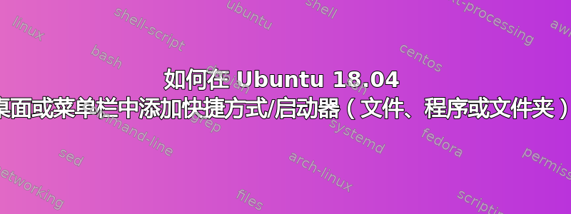 如何在 Ubuntu 18.04 的桌面或菜单栏中添加快捷方式/启动器（文件、程序或文件夹）？