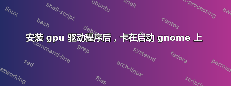 安装 gpu 驱动程序后，卡在启动 gnome 上