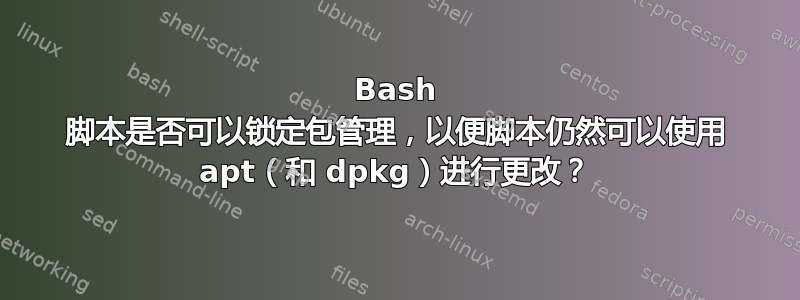 Bash 脚本是否可以锁定包管理，以便脚本仍然可以使用 apt（和 dpkg）进行更改？