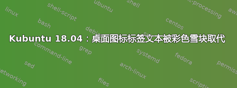 Kubuntu 18.04：桌面图标标签文本被彩色雪块取代