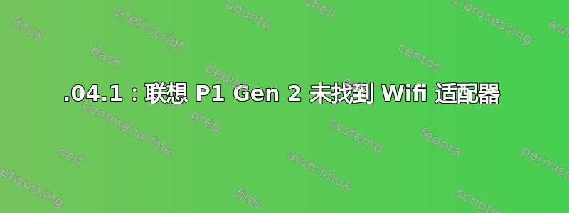 18.04.1：联想 P1 Gen 2 未找到 Wifi 适配器