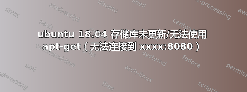 ubuntu 18.04 存储库未更新/无法使用 apt-get（无法连接到 xxxx:8080）