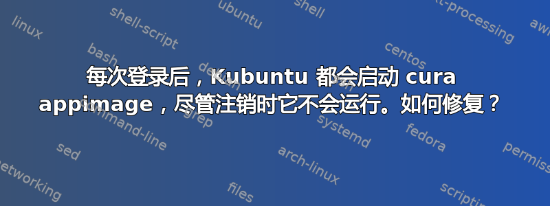 每次登录后，Kubuntu 都会启动 cura appimage，尽管注销时它不会运行。如何修复？