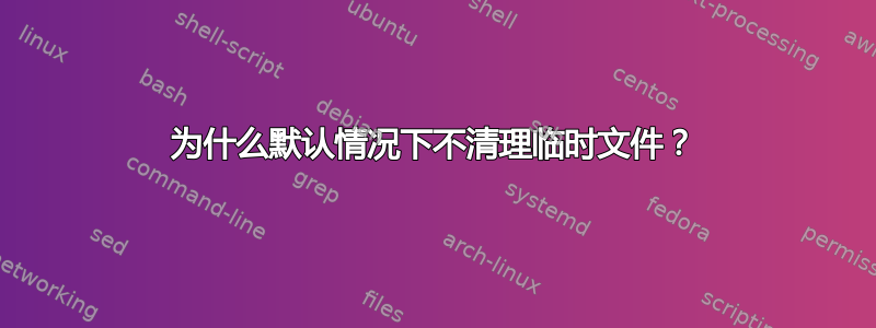 为什么默认情况下不清理临时文件？