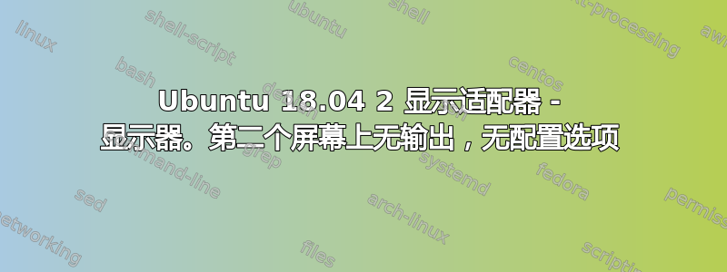 Ubuntu 18.04 2 显示适配器 - 显示器。第二个屏幕上无输出，无配置选项