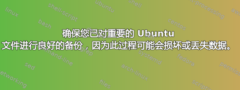 确保您已对重要的 Ubuntu 文件进行良好的备份，因为此过程可能会损坏或丢失数据。