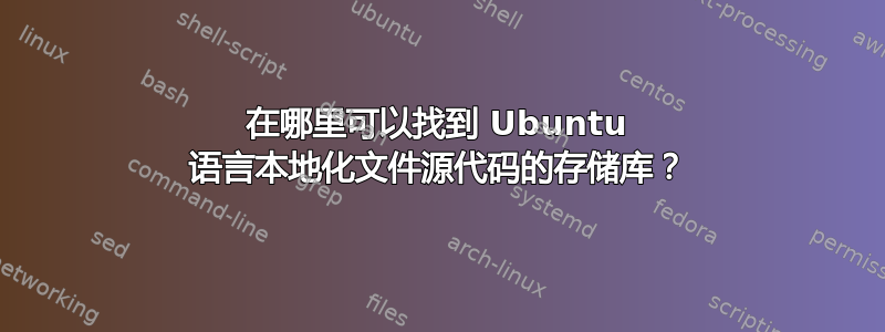 在哪里可以找到 Ubuntu 语言本地化文件源代码的存储库？