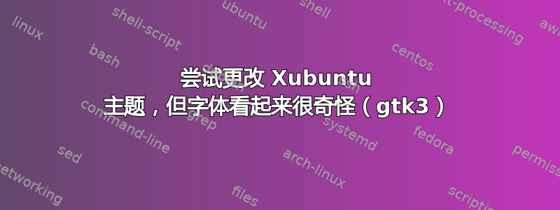 尝试更改 Xubuntu 主题，但字体看起来很奇怪（gtk3）