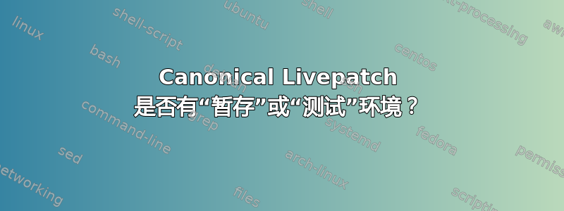 Canonical Livepatch 是否有“暂存”或“测试”环境？