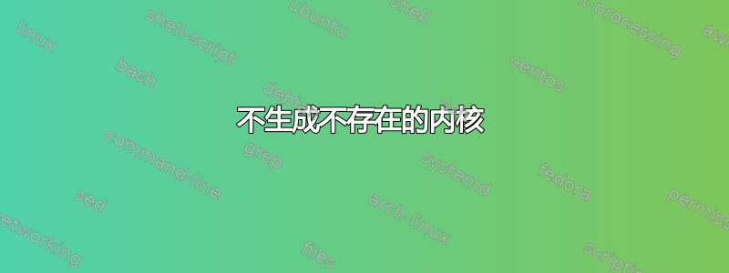 不生成不存在的内核