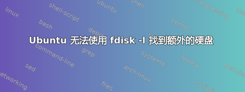 Ubuntu 无法使用 fdisk -l 找到额外的硬盘