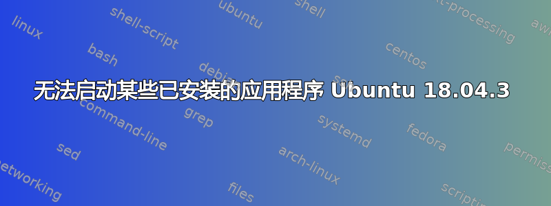 无法启动某些已安装的应用程序 Ubuntu 18.04.3