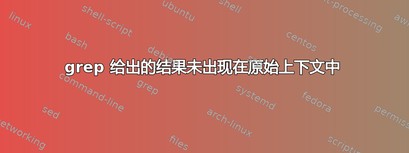 grep 给出的结果未出现在原始上下文中