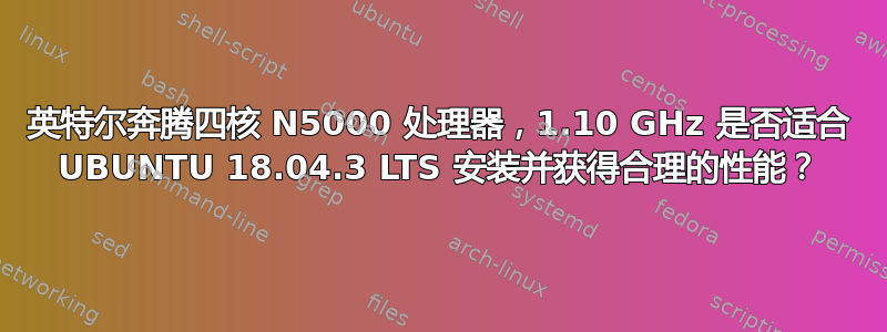 英特尔奔腾四核 N5000 处理器，1.10 GHz 是否适合 UBUNTU 18.04.3 LTS 安装并获得合理的性能？