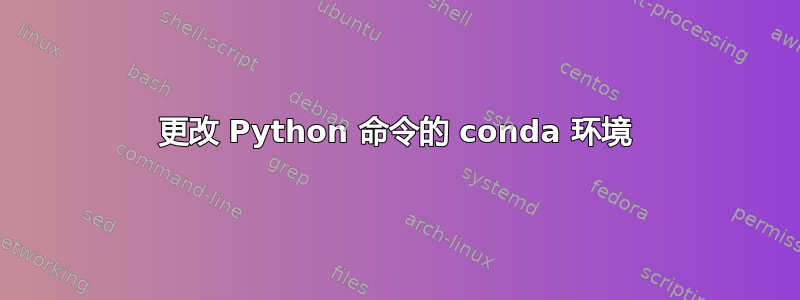 更改 Python 命令的 conda 环境