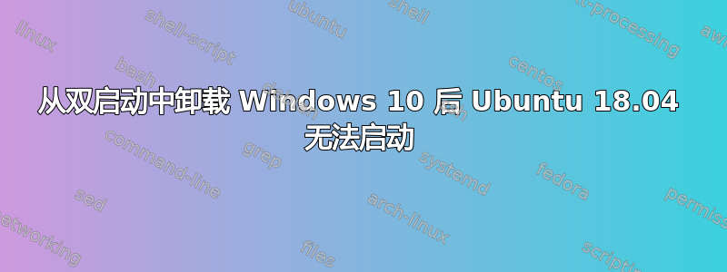 从双启动中卸载 Windows 10 后 Ubuntu 18.04 无法启动