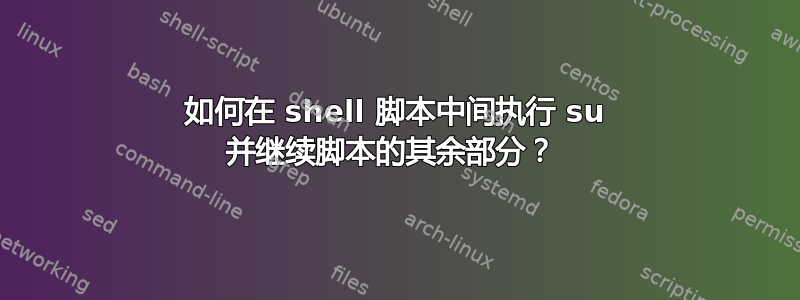 如何在 shell 脚本中间执行 su 并继续脚本的其余部分？ 