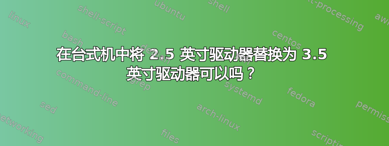 在台式机中将 2.5 英寸驱动器替换为 3.5 英寸驱动器可以吗？