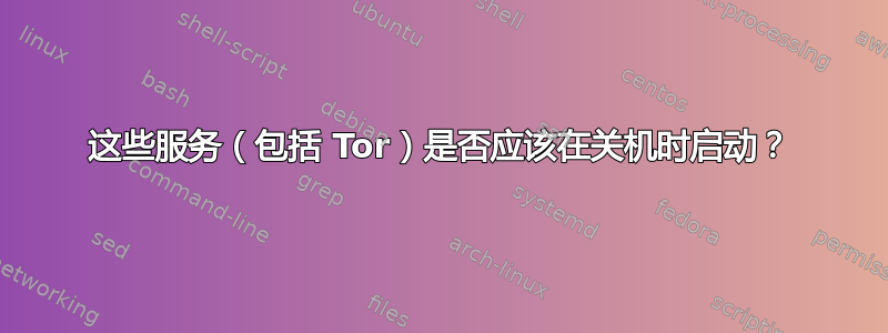 这些服务（包括 Tor）是否应该在关机时启动？