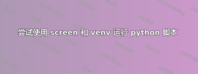 尝试使用 screen 和 venv 运行 python 脚本