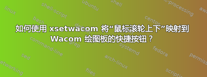 如何使用 xsetwacom 将“鼠标滚轮上下”映射到 Wacom 绘图板的快捷按钮？