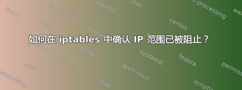 如何在 iptables 中确认 IP 范围已被阻止？