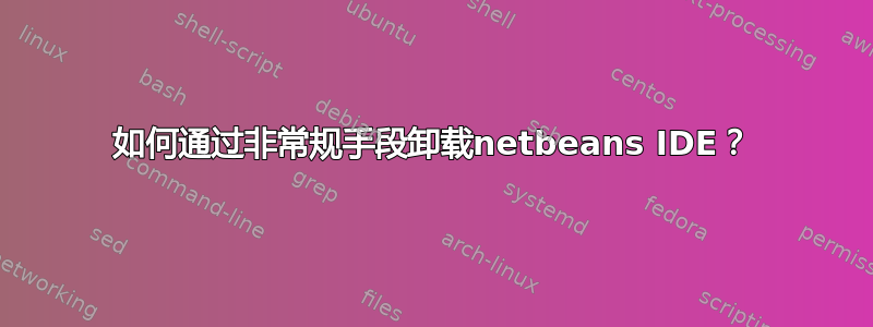 如何通过非常规手段卸载netbeans IDE？