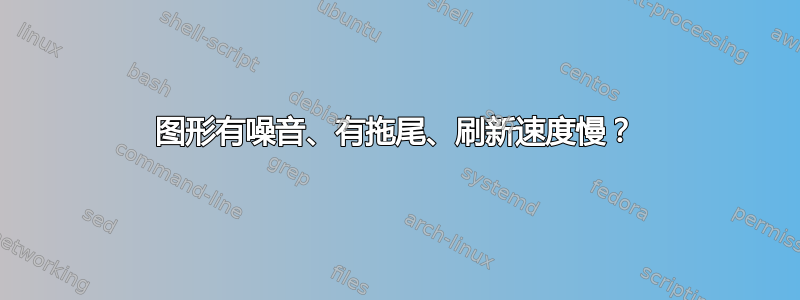 图形有噪音、有拖尾、刷新速度慢？