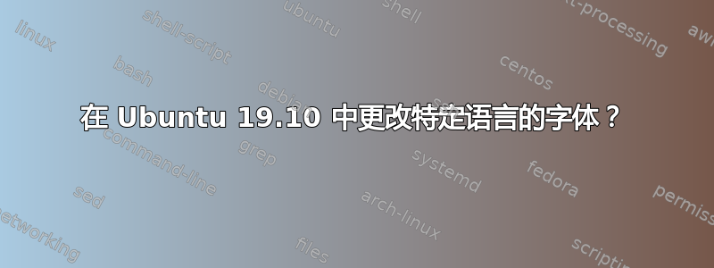 在 Ubuntu 19.10 中更改特定语言的字体？