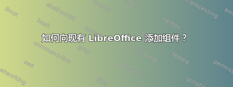 如何向现有 LibreOffice 添加组件？