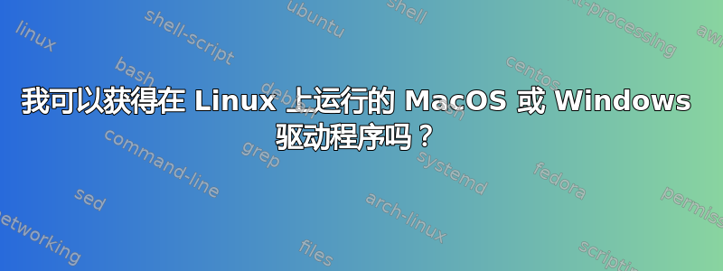 我可以获得在 Linux 上运行的 MacOS 或 Windows 驱动程序吗？