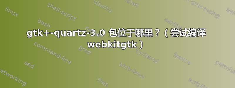 gtk+-quartz-3.0 包位于哪里？（尝试编译 webkitgtk）