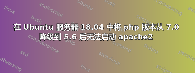 在 Ubuntu 服务器 18.04 中将 php 版本从 7.0 降级到 5.6 后无法启动 apache2