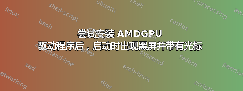 尝试安装 AMDGPU 驱动程序后，启动时出现黑屏并带有光标