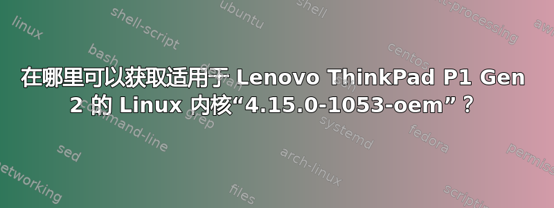 在哪里可以获取适用于 Lenovo ThinkPad P1 Gen 2 的 Linux 内核“4.15.0-1053-oem”？