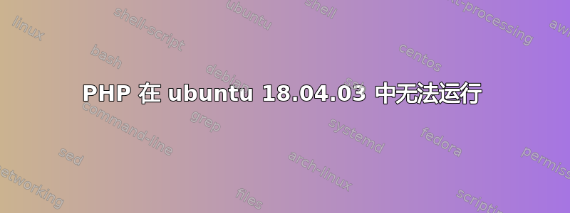 PHP 在 ubuntu 18.04.03 中无法运行