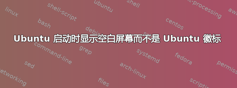 Ubuntu 启动时显示空白屏幕而不是 Ubuntu 徽标