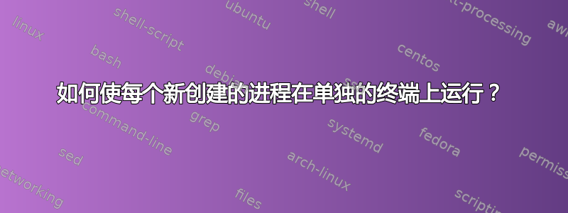 如何使每个新创建的进程在单独的终端上运行？