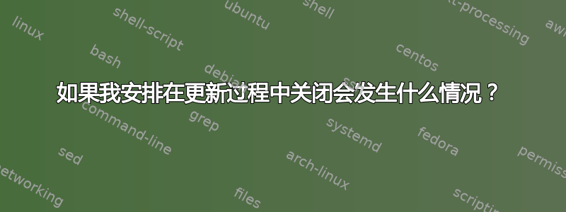 如果我安排在更新过程中关闭会发生什么情况？